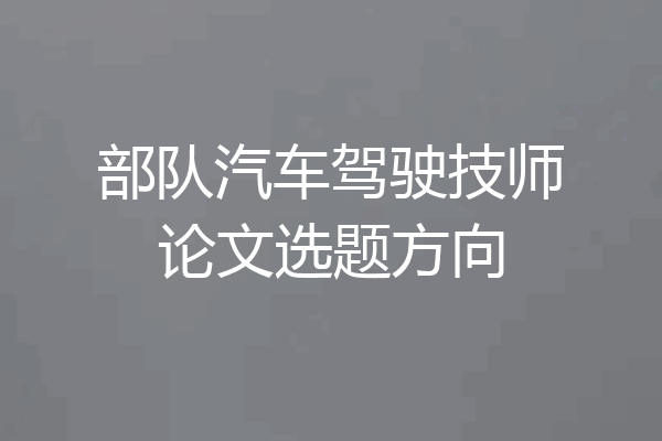 部队汽车驾驶技师论文选题方向