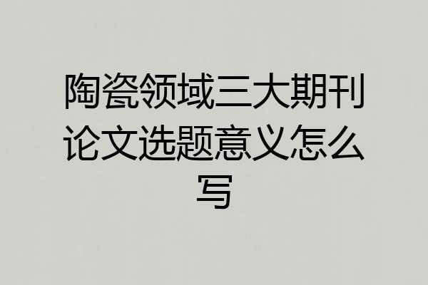 陶瓷领域三大期刊论文选题意义怎么写