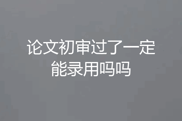 论文初审过了一定能录用吗吗