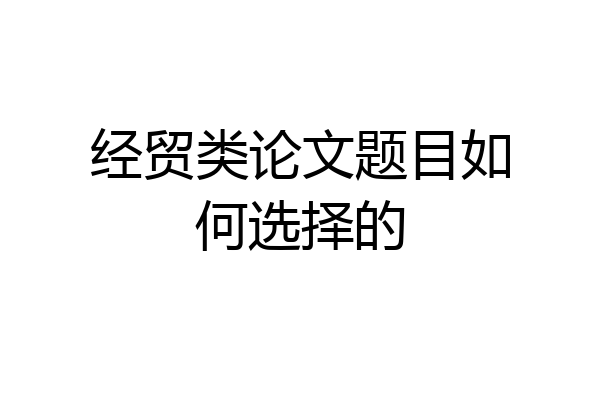 经贸类论文题目如何选择的