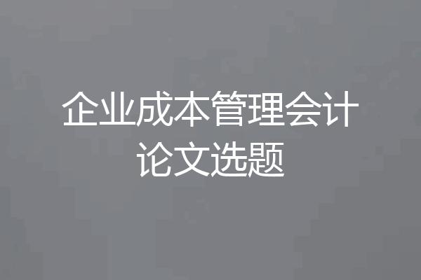 企业成本管理会计论文选题