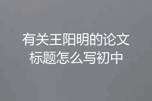 有关王阳明的论文标题怎么写初中