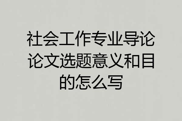 社会工作专业导论论文选题意义和目的怎么写