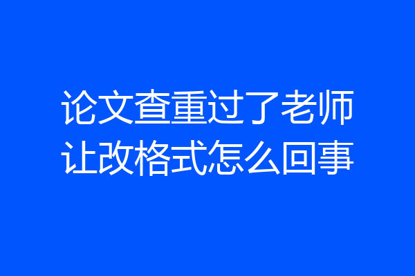 论文查重过了老师让改格式怎么回事