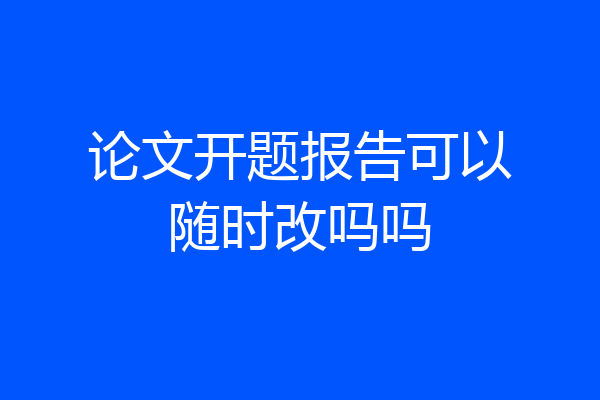 论文开题报告可以随时改吗吗