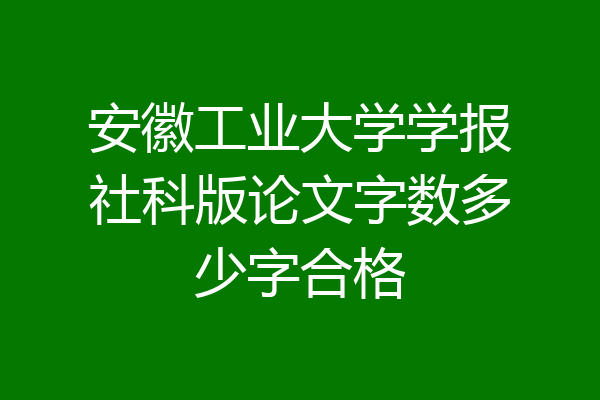 安徽工业大学学报社科版论文字数多少字合格