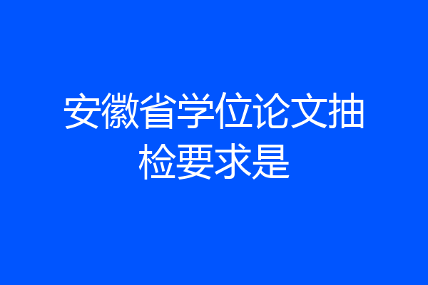 安徽省学位论文抽检要求是