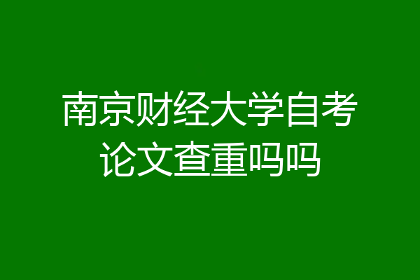 南京财经大学自考论文查重吗吗