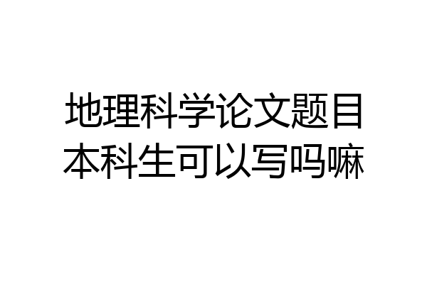 地理科学论文题目本科生可以写吗嘛