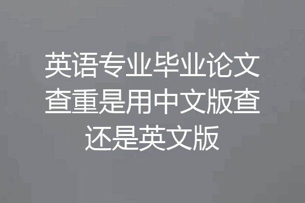 英语专业毕业论文查重是用中文版查还是英文版