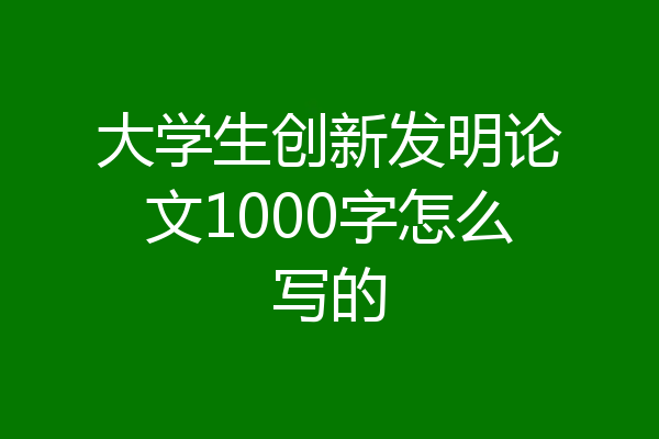 大学生创新发明论文1000字怎么写的