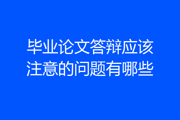 毕业论文答辩应该注意的问题有哪些