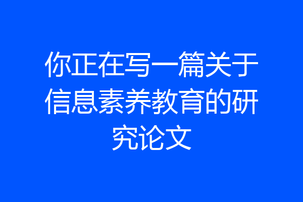 你正在写一篇关于信息素养教育的研究论文