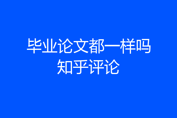 毕业论文都一样吗知乎评论