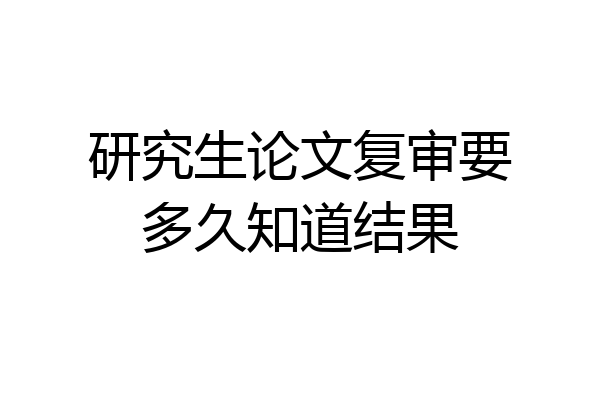 研究生论文复审要多久知道结果