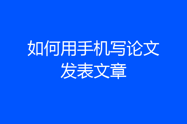 如何用手机写论文发表文章