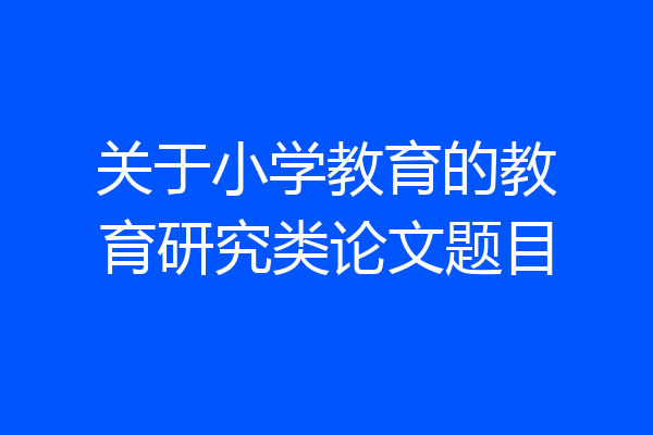 关于小学教育的教育研究类论文题目