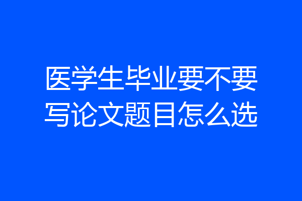 医学生毕业要不要写论文题目怎么选