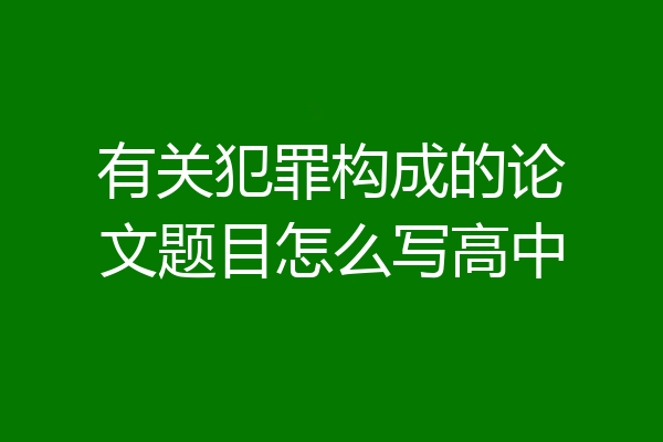 有关犯罪构成的论文题目怎么写高中