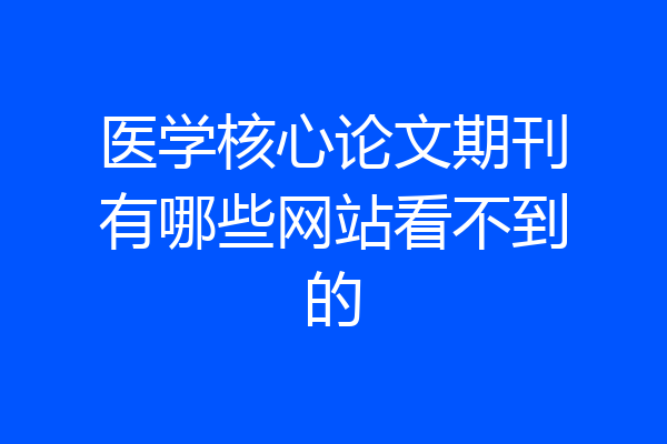 医学核心论文期刊有哪些网站看不到的