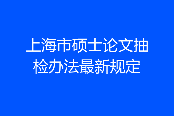 上海市硕士论文抽检办法最新规定