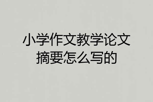 小学作文教学论文摘要怎么写的