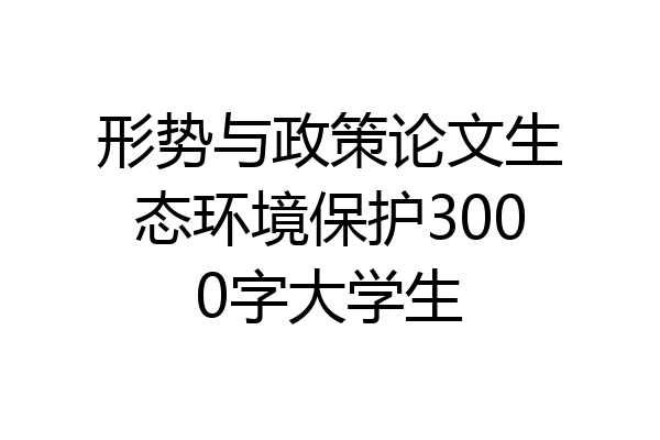 形势与政策论文生态环境保护3000字大学生