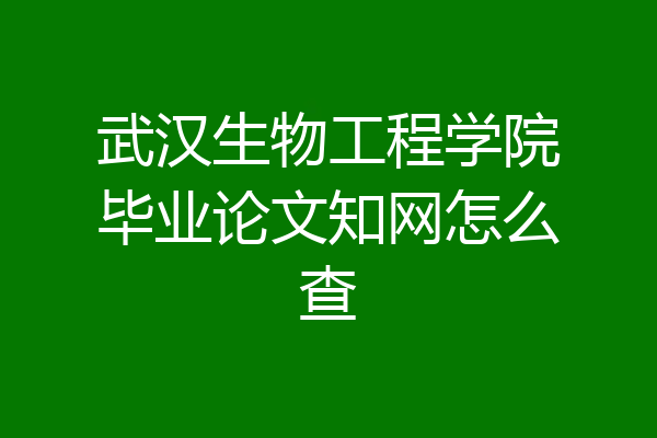 武汉生物工程学院毕业论文知网怎么查