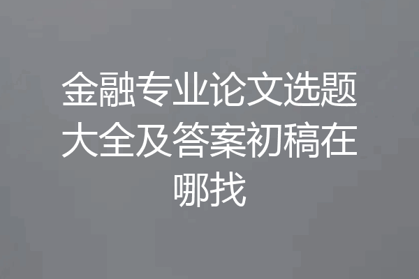 金融专业论文选题大全及答案初稿在哪找