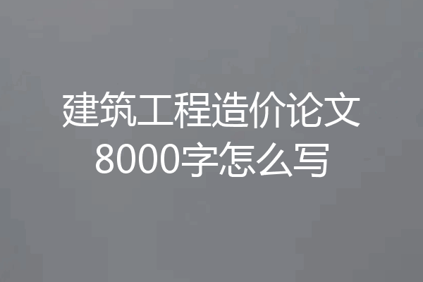 建筑工程造价论文8000字怎么写