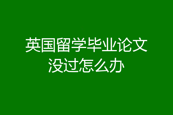 英国留学毕业论文没过怎么办