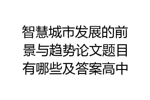 智慧城市发展的前景与趋势论文题目有哪些及答案高中