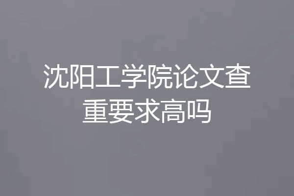 沈阳工学院论文查重要求高吗