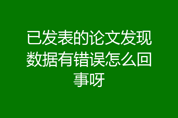 已发表的论文发现数据有错误怎么回事呀