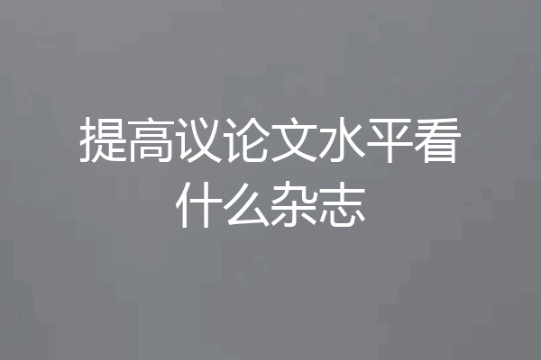 提高议论文水平看什么杂志