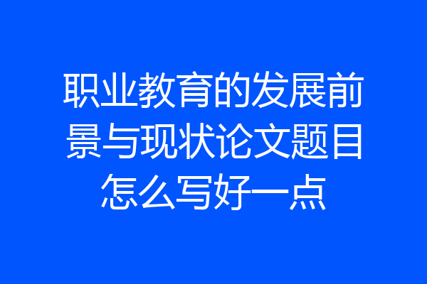 职业教育的发展前景与现状论文题目怎么写好一点