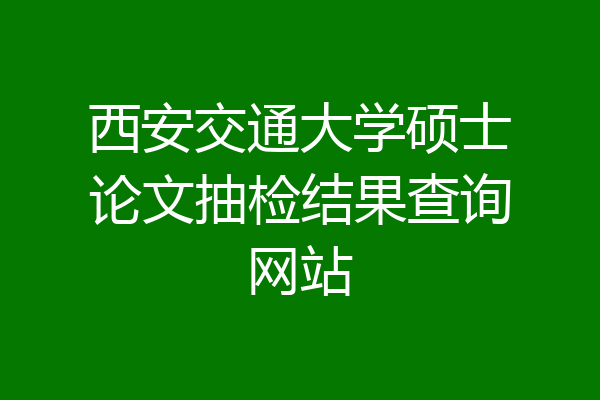 西安交通大学硕士论文抽检结果查询网站