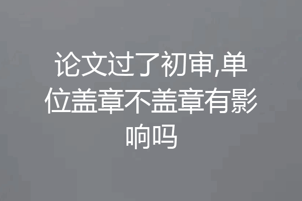 论文过了初审,单位盖章不盖章有影响吗