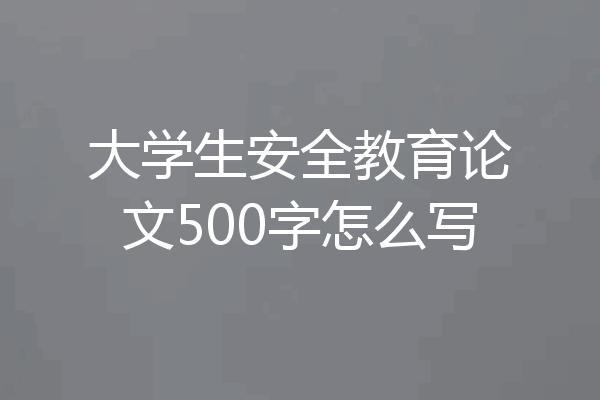 大学生安全教育论文500字怎么写