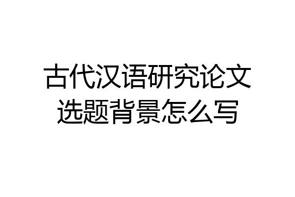 古代汉语研究论文选题背景怎么写