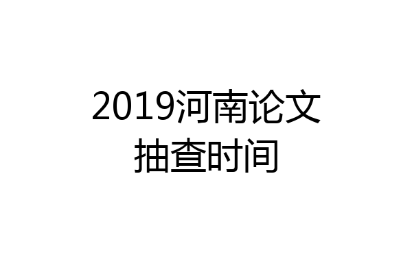 2019河南论文抽查时间