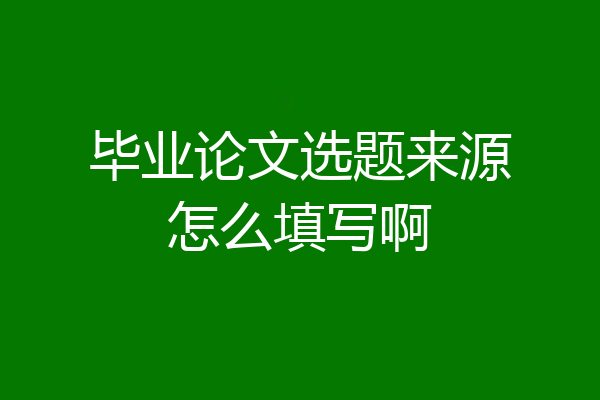 毕业论文选题来源怎么填写啊