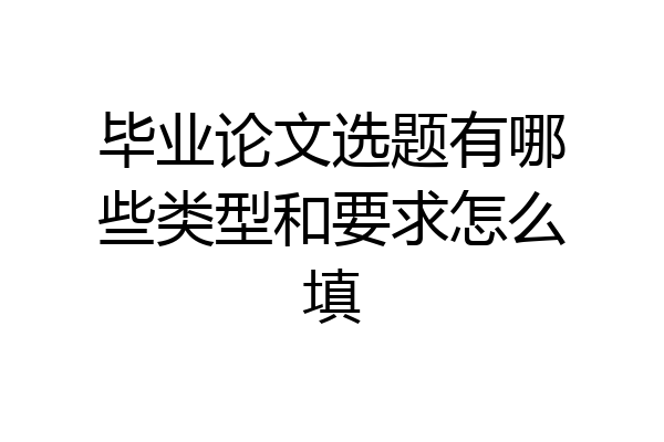 毕业论文选题有哪些类型和要求怎么填