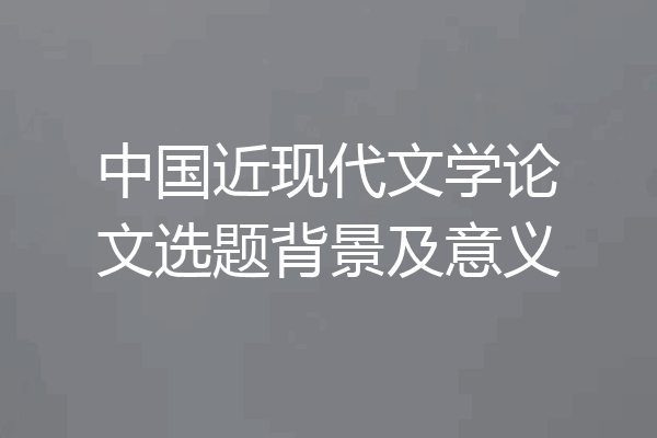 中国近现代文学论文选题背景及意义
