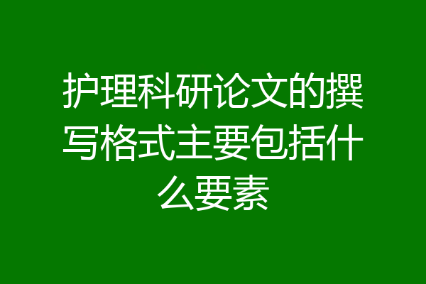 护理科研论文的撰写格式主要包括什么要素