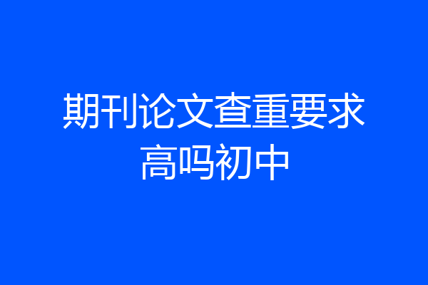 期刊论文查重要求高吗初中