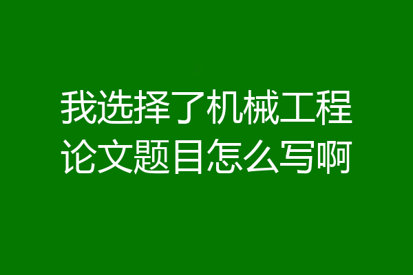 我选择了机械工程论文题目怎么写啊