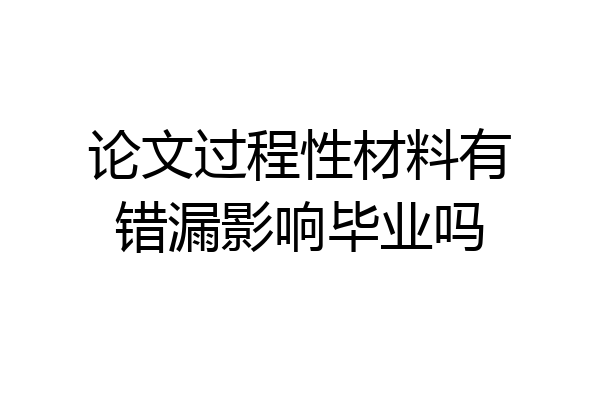 论文过程性材料有错漏影响毕业吗