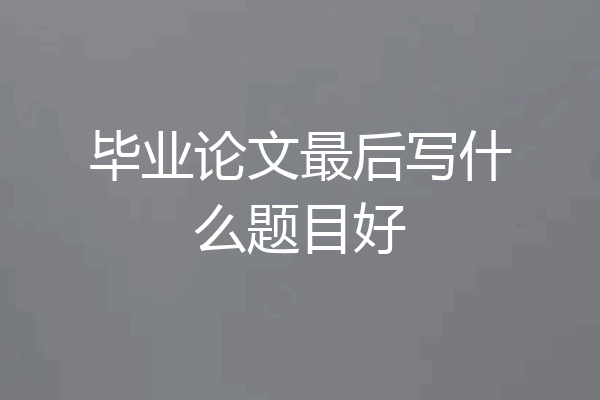 毕业论文最后写什么题目好