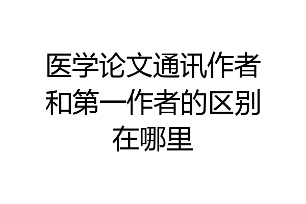 医学论文通讯作者和第一作者的区别在哪里